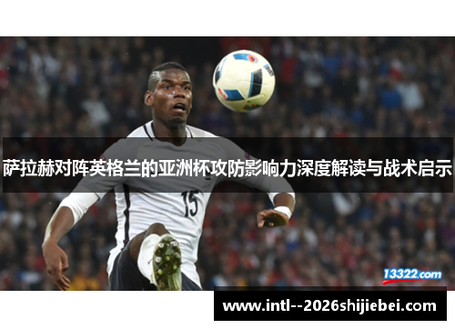 萨拉赫对阵英格兰的亚洲杯攻防影响力深度解读与战术启示