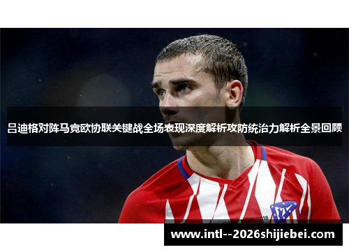 吕迪格对阵马竞欧协联关键战全场表现深度解析攻防统治力解析全景回顾
