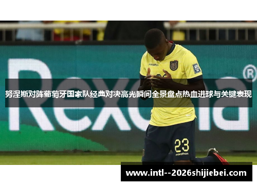 努涅斯对阵葡萄牙国家队经典对决高光瞬间全景盘点热血进球与关键表现