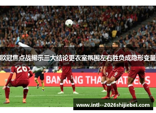 欧冠焦点战揭示三大结论更衣室氛围左右胜负成隐形变量