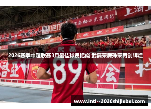 2026赛季中超联赛3月最佳球员揭晓 武磊荣膺殊荣再创辉煌