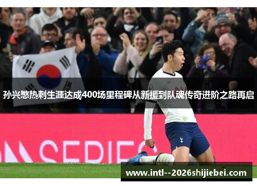 孙兴慜热刺生涯达成400场里程碑从新援到队魂传奇进阶之路再启