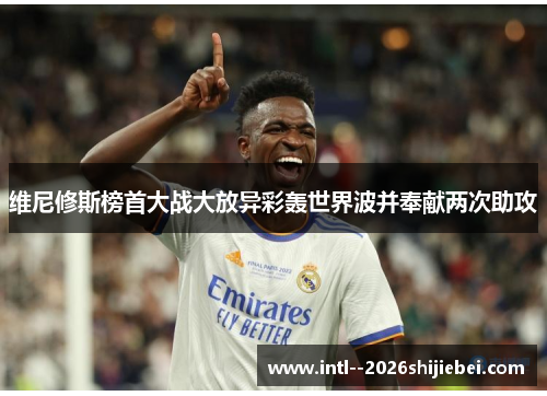 维尼修斯榜首大战大放异彩轰世界波并奉献两次助攻