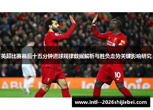 英超比赛最后十五分钟进球规律数据解析与胜负走势关键影响研究