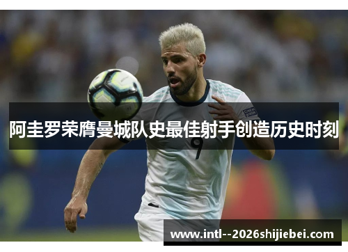 阿圭罗荣膺曼城队史最佳射手创造历史时刻