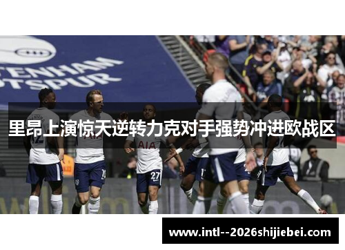 里昂上演惊天逆转力克对手强势冲进欧战区