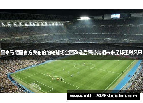皇家马德里官方发布伯纳乌球场全面改造后震撼亮相未来足球圣殿风采
