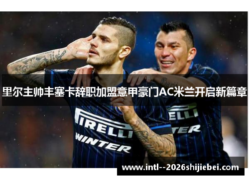 里尔主帅丰塞卡辞职加盟意甲豪门AC米兰开启新篇章