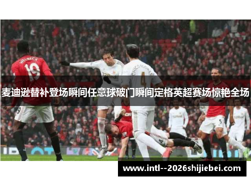 麦迪逊替补登场瞬间任意球破门瞬间定格英超赛场惊艳全场